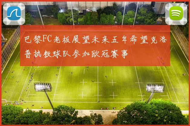 巴黎FC老板展望未来五年希望克洛普执教球队参加欧冠赛事